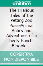 The Hilarious Tales of the Petting Zoo PosseAnimal Antics and Adventures of a Lively Bunch. E-book. Formato EPUB ebook