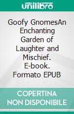 Goofy GnomesAn Enchanting Garden of Laughter and Mischief. E-book. Formato EPUB ebook