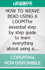 HOW TO WEAVE BEAD USING A LOOMThe essential step by step guide to learn everything about using a loom to weave bead and make pretty bead weaving proje. E-book. Formato EPUB ebook