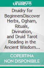 Druidry for BeginnersDiscover Herbs, Ogham, Rituals, Divination, and Druid Tarot Reading in the Ancient Wisdom of Druidry. E-book. Formato EPUB ebook