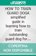 HOW TO TRAIN GUARD DOGA simplified guide in learning how to train outstanding guard dog for proper home security and personal protection. E-book. Formato EPUB ebook