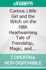Curious Little Girl and the Witch on the HillA Heartwarming Tale of Friendship, Magic, and Self-Discovery. E-book. Formato EPUB ebook