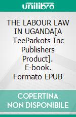 THE LABOUR LAW IN UGANDA[A TeeParkots Inc Publishers Product]. E-book. Formato EPUB ebook