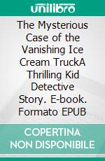 The Mysterious Case of the Vanishing Ice Cream TruckA Thrilling Kid Detective Story. E-book. Formato EPUB ebook