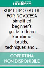 KUMIHIMO GUIDE FOR NOVICESA simplified beginner’s guide to learn kumihimo braids, techniques and patterns to produce stunning projects. E-book. Formato EPUB ebook