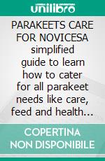 PARAKEETS CARE FOR NOVICESA simplified guide to learn how to cater for all parakeet needs like care, feed and health and tips to raise them as lov. E-book. Formato EPUB ebook