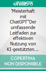 "Meisterhaft mit ChatGPT""Der umfassende Leitfaden zur effektiven Nutzung von KI-gestützten Gesprächspartnern". E-book. Formato EPUB ebook