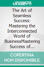 The Art of Seamless Success: Mastering the Interconnected World of BusinessMastering Success of Business. E-book. Formato EPUB ebook