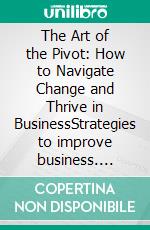 The Art of the Pivot: How to Navigate Change and Thrive in BusinessStrategies to improve business. E-book. Formato EPUB ebook