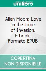 Alien Moon: Love in the Time of Invasion. E-book. Formato EPUB ebook