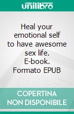 Heal your emotional self to have awesome sex life. E-book. Formato EPUB ebook