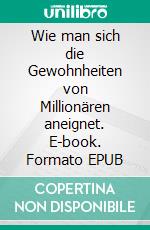 Wie man sich die Gewohnheiten von Millionären aneignet. E-book. Formato EPUB ebook