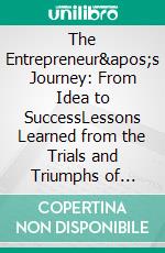 The Entrepreneur's Journey: From Idea to SuccessLessons Learned from the Trials and Triumphs of Building a Business. E-book. Formato EPUB ebook