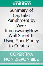 Summary of Capitalist Punishment by Vivek RamaswamyHow Wall Street Is Using Your Money to Create a Country You Didn't Vote For. E-book. Formato EPUB ebook