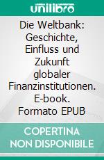 Die Weltbank: Geschichte, Einfluss und Zukunft globaler Finanzinstitutionen. E-book. Formato EPUB ebook