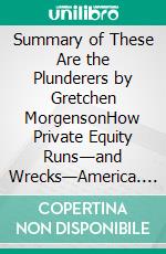 Summary of These Are the Plunderers by Gretchen MorgensonHow Private Equity Runs—and Wrecks—America. E-book. Formato EPUB ebook