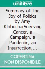Summary of The Joy of Politics by Amy KlobucharSurviving Cancer, a Campaign, a Pandemic, an Insurrection, and Life's Other Unexpected Curveballs. E-book. Formato EPUB ebook
