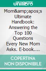 Mom's Ultimate Handbook: Answering the Top 100 Questions Every New Mom Asks. E-book. Formato EPUB ebook di Prema Izak