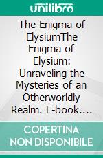 The Enigma of ElysiumThe Enigma of Elysium: Unraveling the Mysteries of an Otherworldly Realm. E-book. Formato EPUB ebook