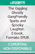The Giggling Ghostly GangFriendly Spirits and Spooky Laughter. E-book. Formato EPUB ebook