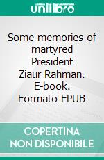 Some memories of martyred President Ziaur Rahman. E-book. Formato EPUB ebook