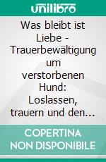Was bleibt ist Liebe - Trauerbewältigung um verstorbenen Hund: Loslassen, trauern und den Weg zurück. E-book. Formato EPUB ebook