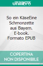 So ein KäseEine Schmonzette aus Bayern. E-book. Formato EPUB ebook