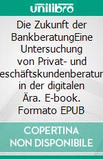Die Zukunft der BankberatungEine Untersuchung von Privat- und Geschäftskundenberatung in der digitalen Ära. E-book. Formato EPUB ebook
