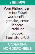Vom Phönix, dem keine Flügel wuchsenEine gemalte, etwas längere Erzählung. E-book. Formato EPUB ebook