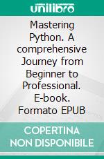 Mastering Python. A comprehensive  Journey from Beginner to Professional. E-book. Formato EPUB ebook