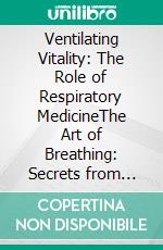 Ventilating Vitality: The Role of Respiratory MedicineThe Art of Breathing: Secrets from the Oxygen Highway. E-book. Formato EPUB ebook