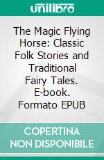 The Magic Flying Horse: Classic Folk Stories and Traditional Fairy Tales. E-book. Formato EPUB ebook