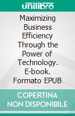 Maximizing Business Efficiency Through the Power of Technology. E-book. Formato EPUB ebook