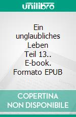 Ein unglaubliches Leben     Teil 13.. E-book. Formato EPUB ebook