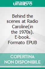 Behind the scenes at Radio Caroline(in the 1970s). E-book. Formato EPUB ebook