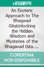 An Esoteric Approach to The Bhagwad GitaUnlocking the Hidden Wisdom and Mysteries of the Bhagavad Gita. E-book. Formato EPUB ebook