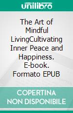 The Art of Mindful LivingCultivating Inner Peace and Happiness. E-book. Formato EPUB ebook