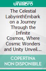 The Celestial LabyrinthEmbark on a Journey Through the Infinite Cosmos, Where Cosmic Wonders and Unity Unveil the Mysteries of Existence. E-book. Formato EPUB ebook