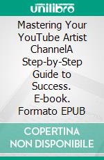 Mastering Your YouTube Artist ChannelA Step-by-Step Guide to Success. E-book. Formato EPUB ebook