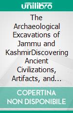 The Archaeological Excavations of Jammu and KashmirDiscovering Ancient Civilizations, Artifacts, and Architectural Marvels Through Archaeological Excavations. E-book. Formato EPUB ebook