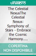 The Celestial NexusThe Celestial Nexus: Symphony of Stars - Embrace the Cosmic Harmony. E-book. Formato EPUB ebook