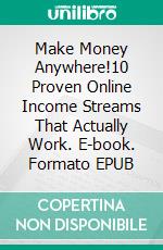 Make Money Anywhere!10 Proven Online Income Streams That Actually Work. E-book. Formato EPUB ebook