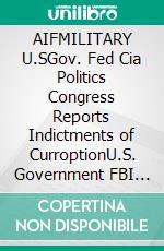 AIFMILITARY U.SGov. Fed Cia Politics Congress Reports Indictments of CurroptionU.S. Government FBI CIA POLITICS AND Congress Lie with the News Press Memoranda Mimorando submitted properly to database. E-book. Formato EPUB ebook