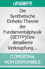 Die Synthetische Einheits-Theorie der Fundamentalphysik (SETFP)Eine detaillierte Verknüpfung diverser physikalischer Konzepte. E-book. Formato EPUB ebook