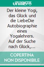 Der kleine Yogi, das Glück und die LiebeDie Autobiographie eines Yogalehrers. Auf der Suche nach Glück, Liebe und Erleuchtung.. E-book. Formato EPUB ebook