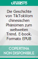 Die Geschichte von TikTokVom chinesischen Phänomen zum weltweiten Trend. E-book. Formato EPUB ebook