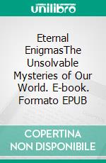 Eternal EnigmasThe Unsolvable Mysteries of Our World. E-book. Formato EPUB ebook