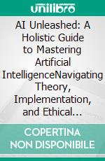 AI Unleashed: A Holistic Guide to Mastering Artificial IntelligenceNavigating Theory, Implementation, and Ethical Frontiers. E-book. Formato EPUB ebook