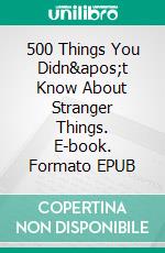500 Things You Didn't Know About Stranger Things. E-book. Formato EPUB ebook