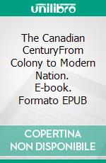 The Canadian CenturyFrom Colony to Modern Nation. E-book. Formato EPUB ebook